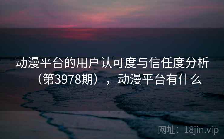 动漫平台的用户认可度与信任度分析（第3978期），动漫平台有什么