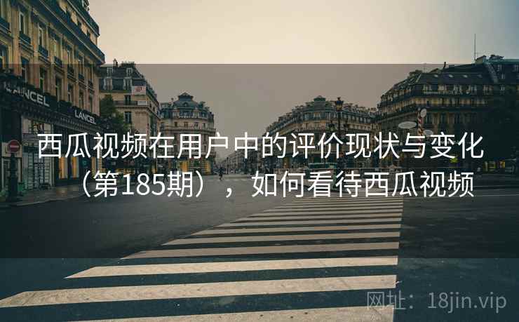 西瓜视频在用户中的评价现状与变化(第185期),如何看待西瓜视频 西瓜视频在用户中的评价现状与变化(第185期),如何看待西瓜视频