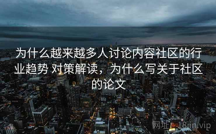 为什么越来越多人讨论内容社区的行业趋势 对策解读，为什么写关于社区的论文