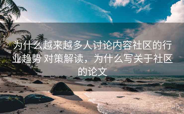 为什么越来越多人讨论内容社区的行业趋势 对策解读，为什么写关于社区的论文