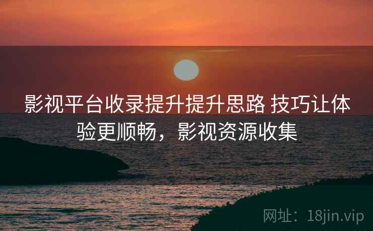影视平台收录提升提升思路 技巧让体验更顺畅，影视资源收集