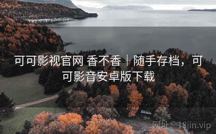 可可影视官网 香不香｜随手存档，可可影音安卓版下载