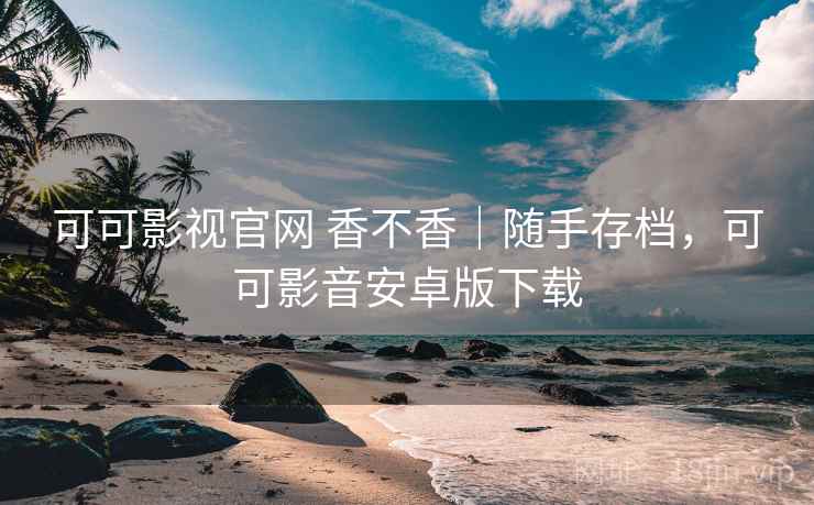 可可影视官网 香不香｜随手存档，可可影音安卓版下载