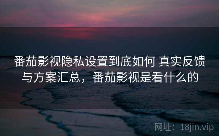 番茄影视隐私设置到底如何 真实反馈与方案汇总，番茄影视是看什么的