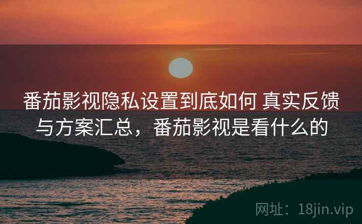 番茄影视隐私设置到底如何 真实反馈与方案汇总,番茄影视是看什么的 番茄影视隐私设置到底如何 真实反馈与方案汇总,番茄影视是看什么的