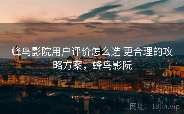 蜂鸟影院用户评价怎么选 更合理的攻略方案,蜂鸟影阮 蜂鸟影院用户评价怎么选 更合理的攻略方案,蜂鸟影阮