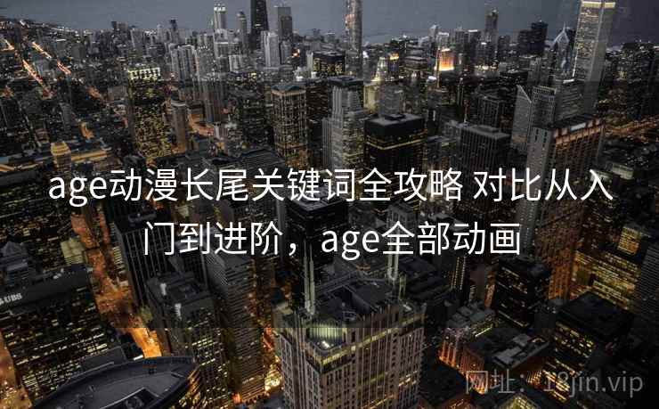 age动漫长尾关键词全攻略 对比从入门到进阶，age全部动画