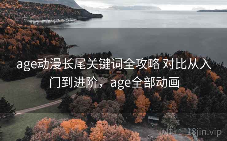 age动漫长尾关键词全攻略 对比从入门到进阶,age全部动画 age动漫长尾关键词全攻略 对比从入门到进阶,age全部动画