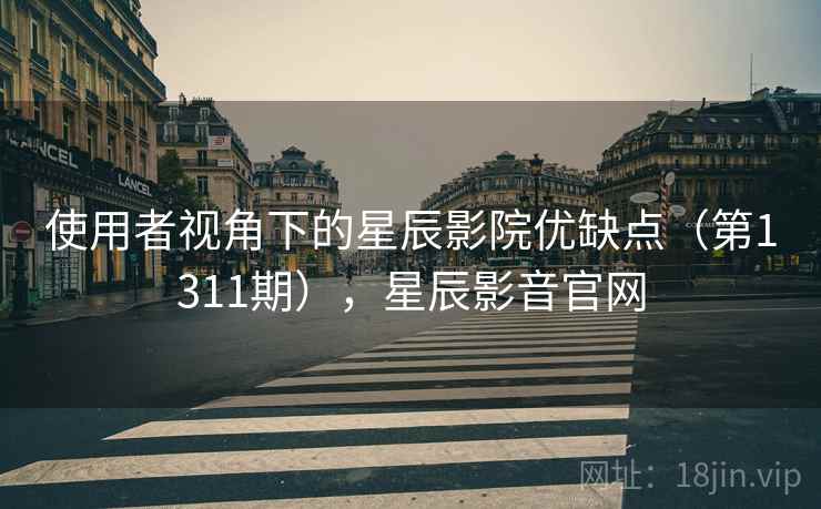 使用者视角下的星辰影院优缺点（第1311期），星辰影音官网