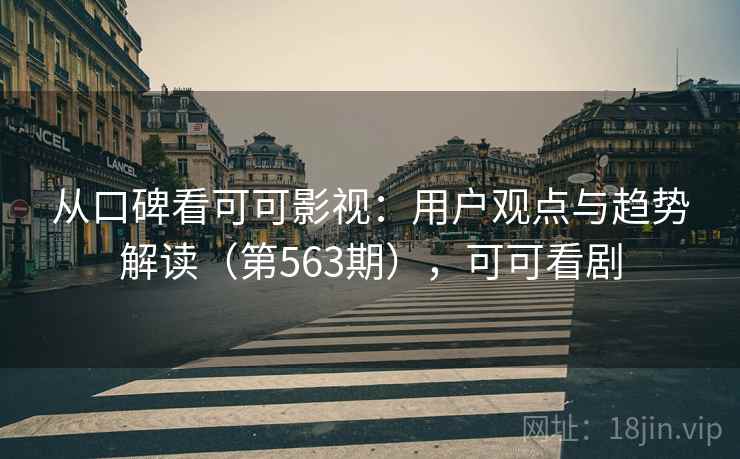 从口碑看可可影视：用户观点与趋势解读（第563期），可可看剧