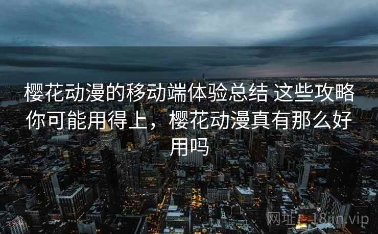 樱花动漫的移动端体验总结 这些攻略你可能用得上，樱花动漫真有那么好用吗