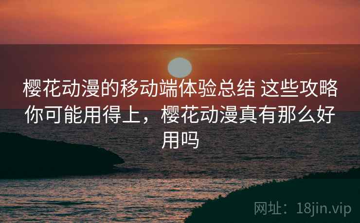 樱花动漫的移动端体验总结 这些攻略你可能用得上，樱花动漫真有那么好用吗