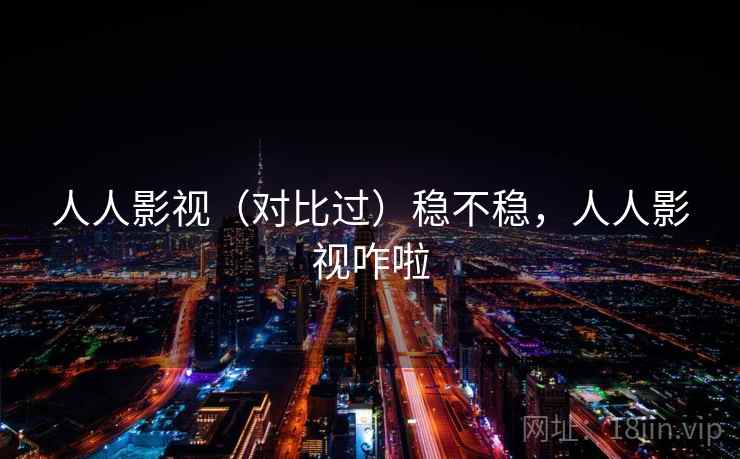 人人影视（对比过）稳不稳，人人影视咋啦