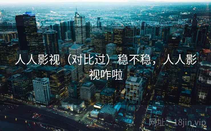 人人影视(对比过)稳不稳,人人影视咋啦 人人影视(对比过)稳不稳,人人影视咋啦