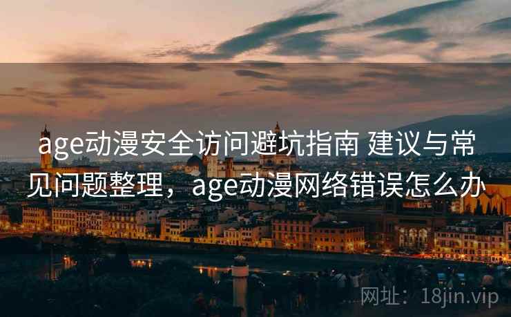 age动漫安全访问避坑指南 建议与常见问题整理，age动漫网络错误怎么办