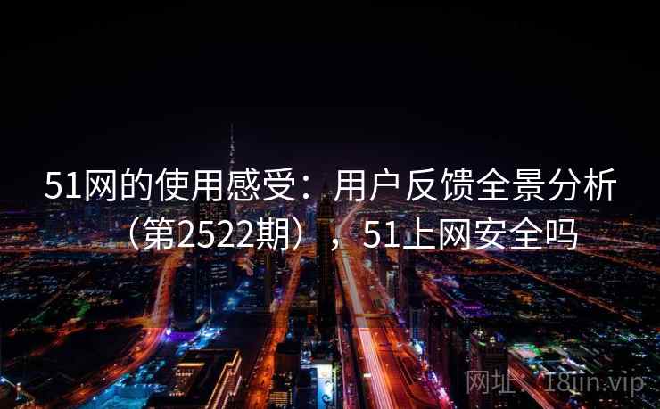 51网的使用感受：用户反馈全景分析（第2522期），51上网安全吗