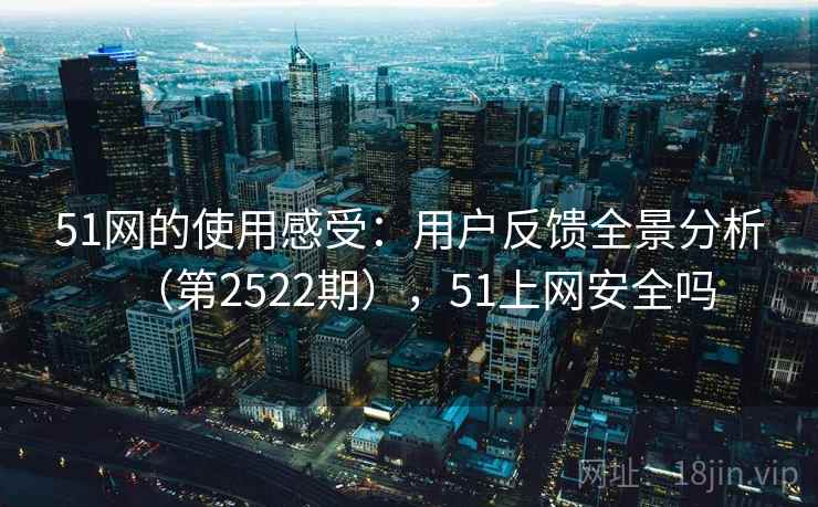 51网的使用感受：用户反馈全景分析（第2522期），51上网安全吗