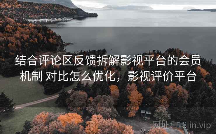结合评论区反馈拆解影视平台的会员机制 对比怎么优化，影视评价平台