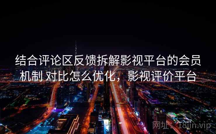 结合评论区反馈拆解影视平台的会员机制 对比怎么优化，影视评价平台