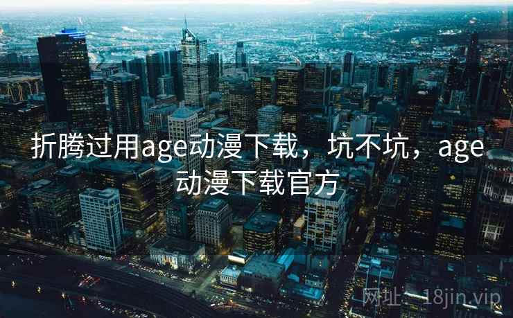 折腾过用age动漫下载，坑不坑，age动漫下载官方