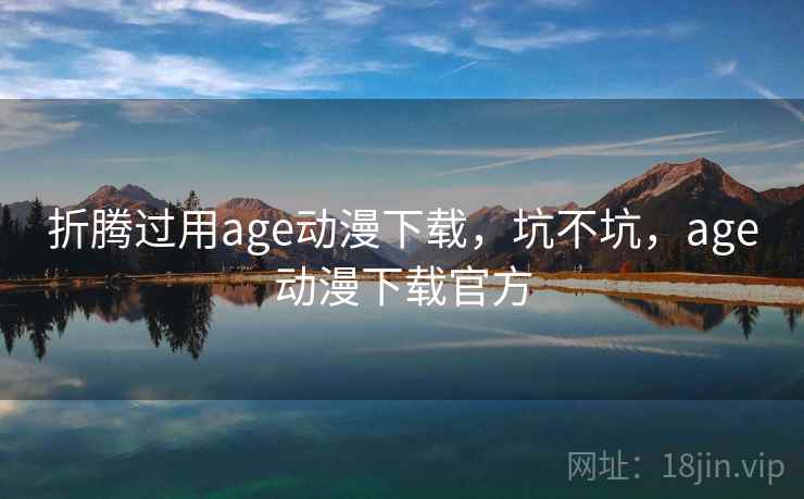 折腾过用age动漫下载，坑不坑，age动漫下载官方