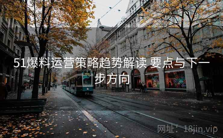 51爆料运营策略趋势解读 要点与下一步方向 51爆料运营策略趋势解读 要点与下一步方向