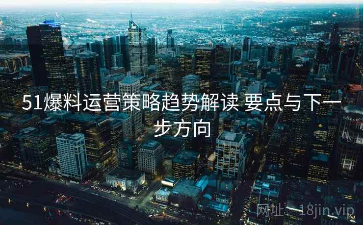 51爆料运营策略趋势解读 要点与下一步方向