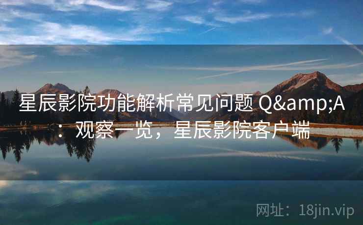 星辰影院功能解析常见问题 Q&A：观察一览，星辰影院客户端
