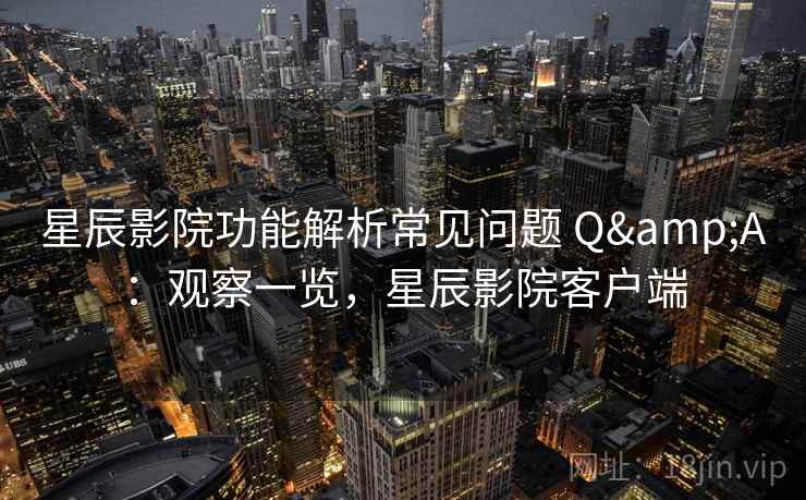 星辰影院功能解析常见问题 Q&A:观察一览,星辰影院客户端 星辰影院功能解析常见问题 Q&A:观察一览,星辰影院客户端