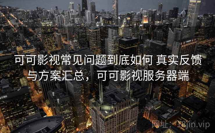 可可影视常见问题到底如何 真实反馈与方案汇总，可可影视服务器端