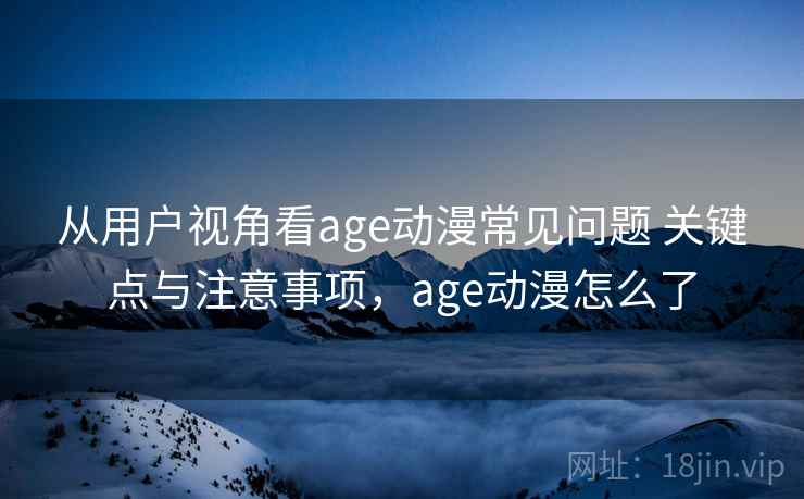 从用户视角看age动漫常见问题 关键点与注意事项，age动漫怎么了