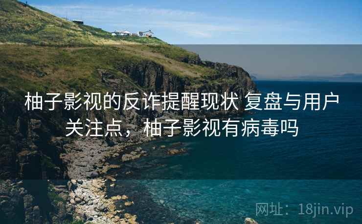 柚子影视的反诈提醒现状 复盘与用户关注点，柚子影视有病毒吗