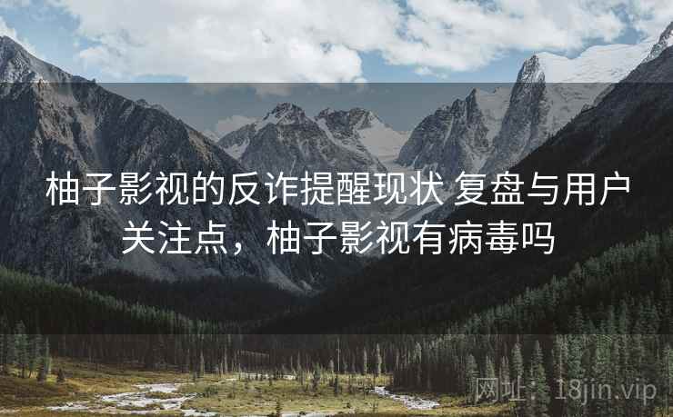 柚子影视的反诈提醒现状 复盘与用户关注点,柚子影视有病毒吗 柚子影视的反诈提醒现状 复盘与用户关注点,柚子影视有病毒吗