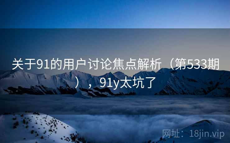 关于91的用户讨论焦点解析(第533期),91y太坑了 关于91的用户讨论焦点解析(第533期),91y太坑了