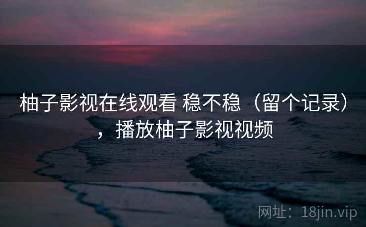 柚子影视在线观看 稳不稳（留个记录），播放柚子影视视频