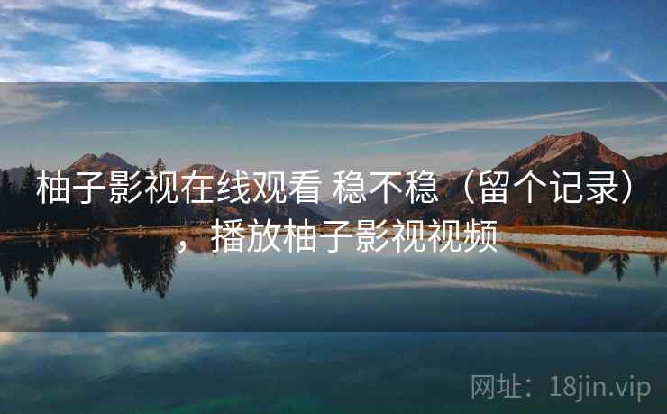 柚子影视在线观看 稳不稳（留个记录），播放柚子影视视频