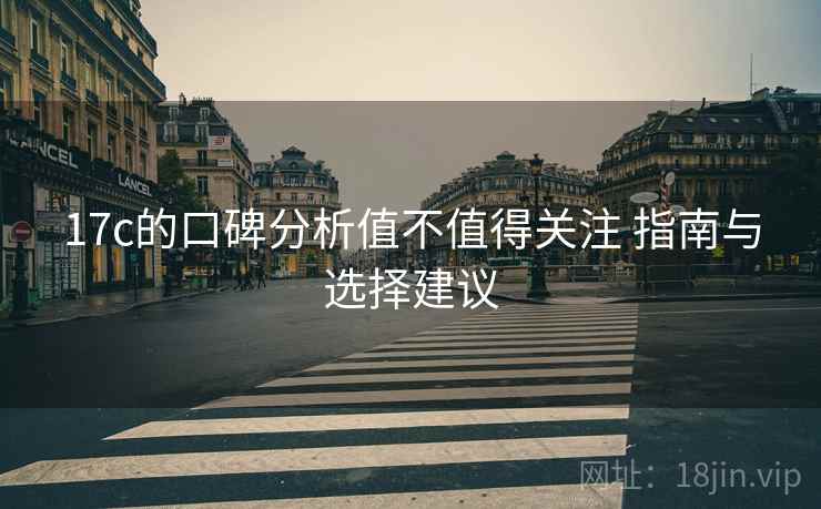 17c的口碑分析值不值得关注 指南与选择建议
