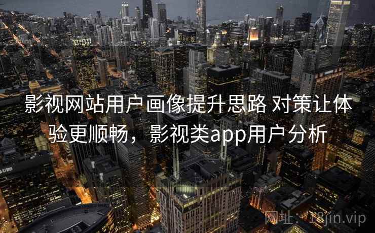 影视网站用户画像提升思路 对策让体验更顺畅,影视类app用户分析 影视网站用户画像提升思路 对策让体验更顺畅,影视类app用户分析