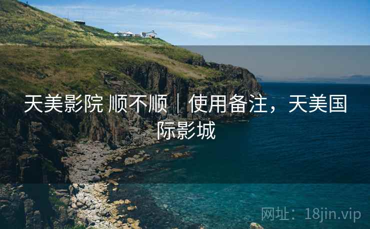 天美影院 顺不顺｜使用备注，天美国际影城