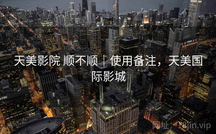 天美影院 顺不顺｜使用备注，天美国际影城