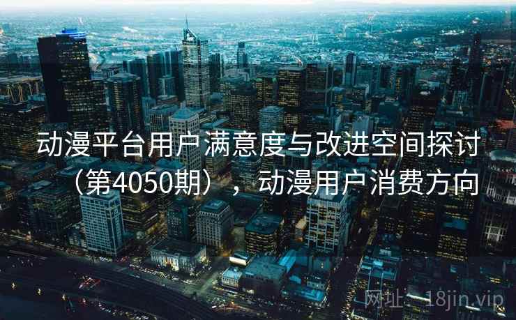 动漫平台用户满意度与改进空间探讨（第4050期），动漫用户消费方向