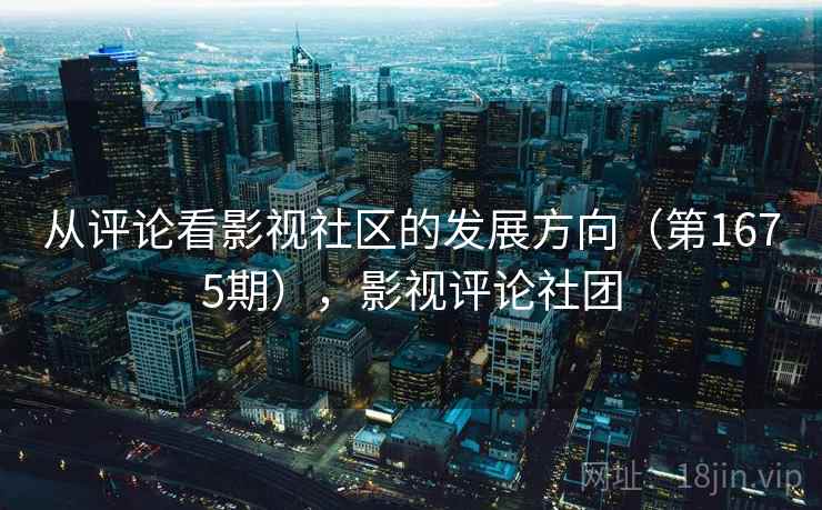 从评论看影视社区的发展方向（第1675期），影视评论社团