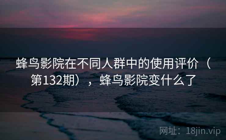 蜂鸟影院在不同人群中的使用评价（第132期），蜂鸟影院变什么了