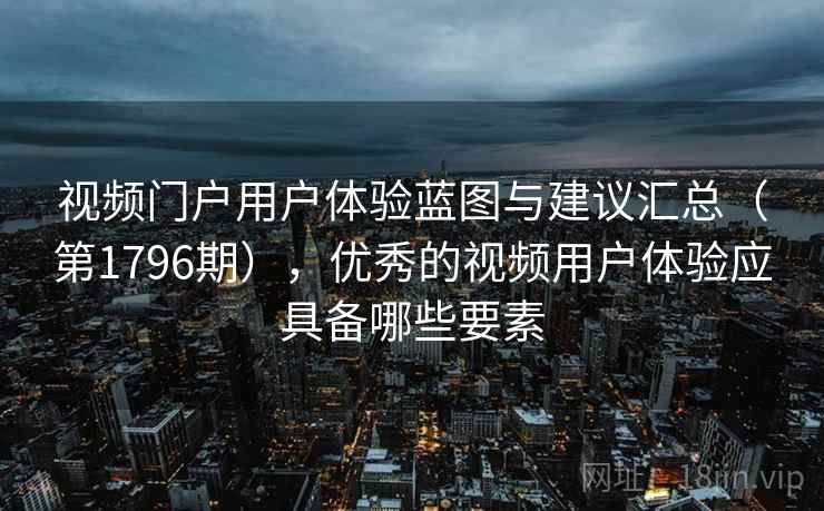 视频门户用户体验蓝图与建议汇总（第1796期），优秀的视频用户体验应具备哪些要素