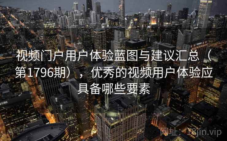 视频门户用户体验蓝图与建议汇总（第1796期），优秀的视频用户体验应具备哪些要素