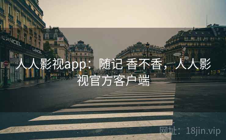 人人影视app：随记 香不香，人人影视官方客户端