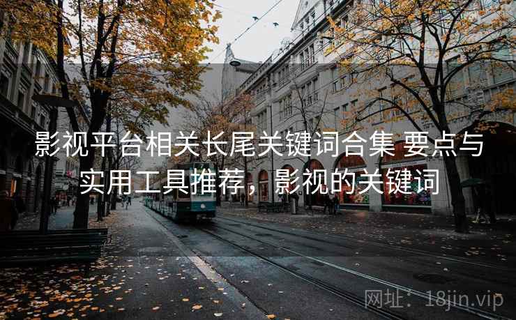 影视平台相关长尾关键词合集 要点与实用工具推荐,影视的关键词 影视平台相关长尾关键词合集 要点与实用工具推荐,影视的关键词