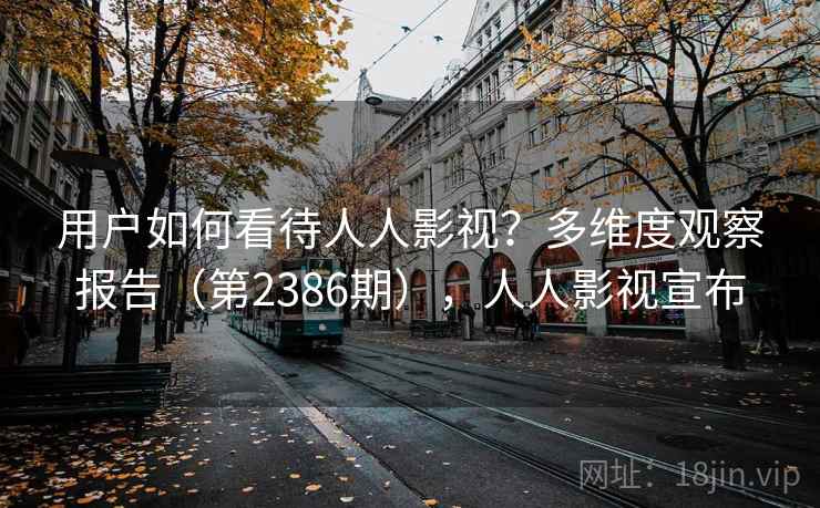 用户如何看待人人影视？多维度观察报告（第2386期），人人影视宣布