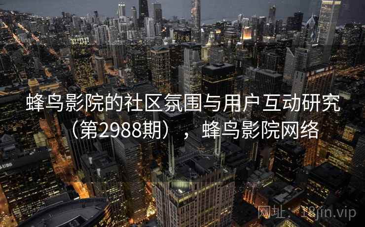 蜂鸟影院的社区氛围与用户互动研究（第2988期），蜂鸟影院网络