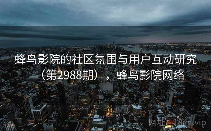 蜂鸟影院的社区氛围与用户互动研究（第2988期），蜂鸟影院网络